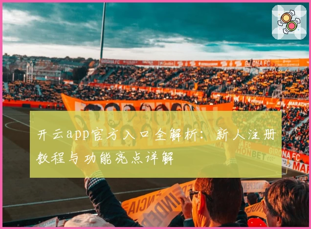 开云app官方入口全解析：新人注册教程与功能亮点详解