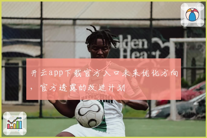 开云app下载官方入口未来优化方向，官方透露的改进计划