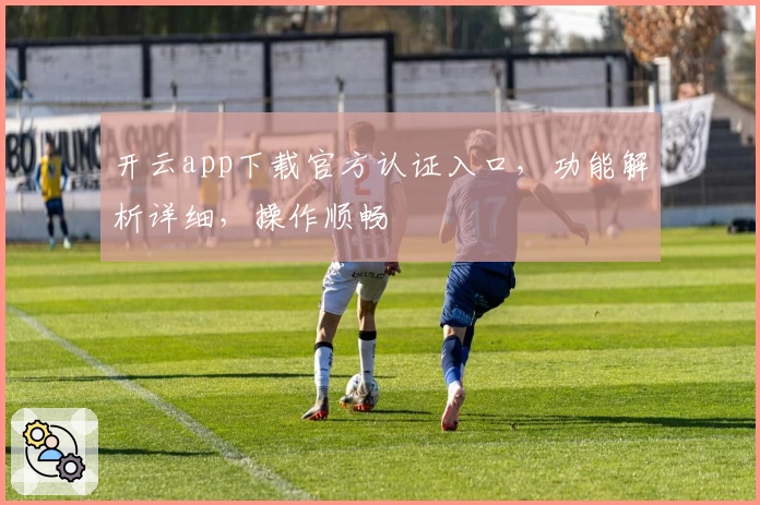 开云app下载官方认证入口，功能解析详细，操作顺畅