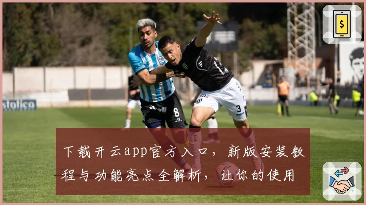 下载开云app官方入口，新版安装教程与功能亮点全解析，让你的使用体验更上一层楼