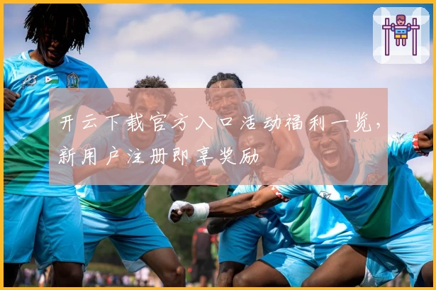 开云下载官方入口活动福利一览，新用户注册即享奖励