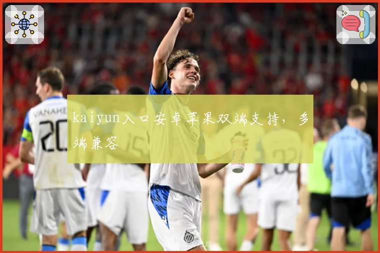 kaiyun入口安卓苹果双端支持，多端兼容