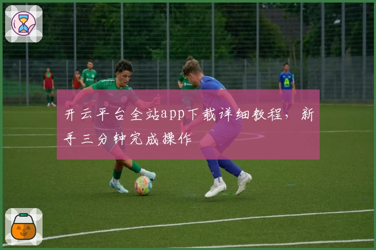 开云平台全站app下载详细教程，新手三分钟完成操作