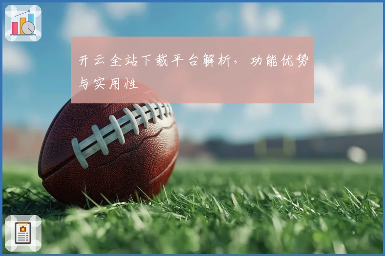 开云全站下载平台解析，功能优势与实用性