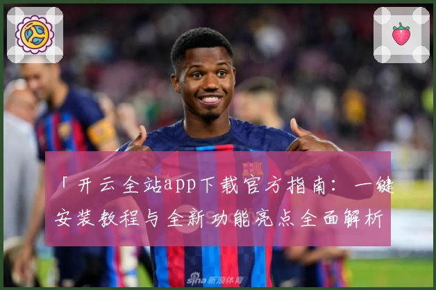 「开云全站app下载官方指南：一键安装教程与全新功能亮点全面解析」