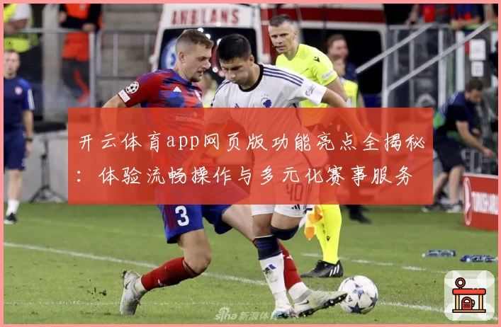 开云体育app网页版功能亮点全揭秘：体验流畅操作与多元化赛事服务