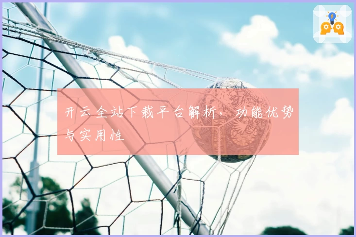 开云全站下载平台解析，功能优势与实用性