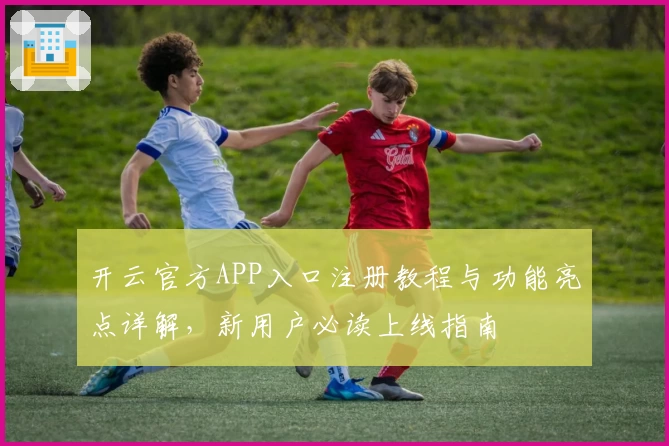 开云官方APP入口注册教程与功能亮点详解，新用户必读上线指南