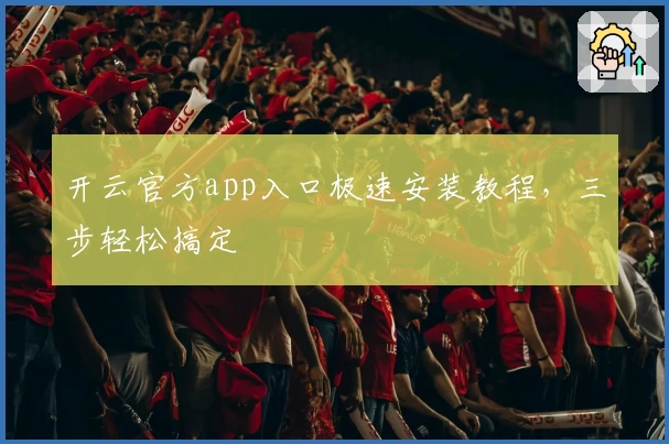 开云官方app入口极速安装教程，三步轻松搞定