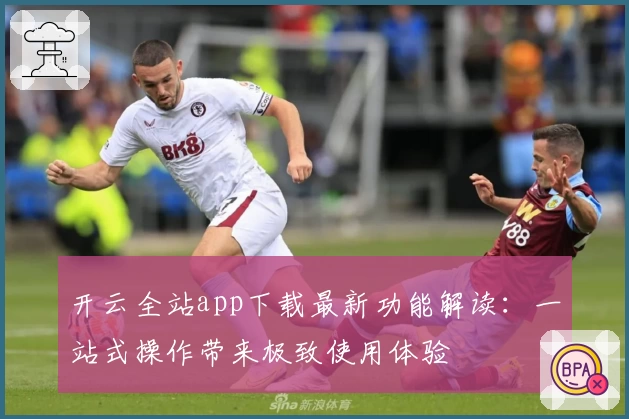 开云全站app下载最新功能解读：一站式操作带来极致使用体验