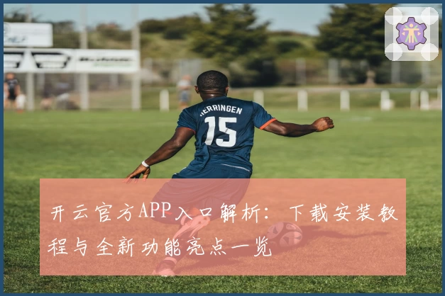 开云官方APP入口解析：下载安装教程与全新功能亮点一览