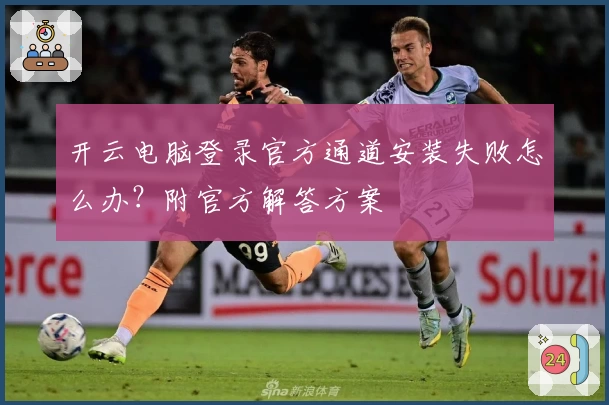开云电脑登录官方通道安装失败怎么办？附官方解答方案