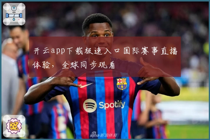 开云app下载极速入口国际赛事直播体验，全球同步观看