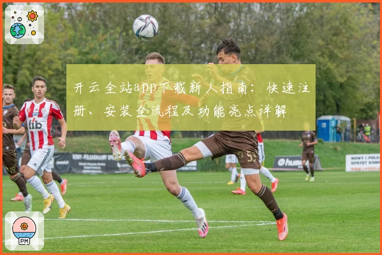 开云全站app下载新人指南:快速注册、安装全流程及功能亮点详解