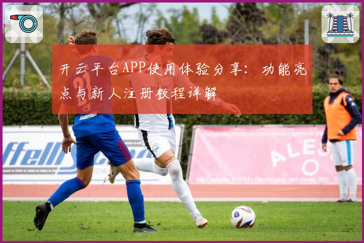 开云平台APP使用体验分享：功能亮点与新人注册教程详解
